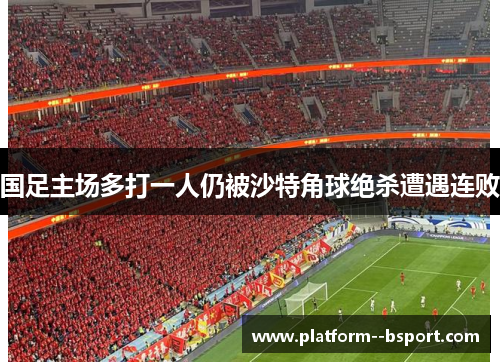 国足主场多打一人仍被沙特角球绝杀遭遇连败