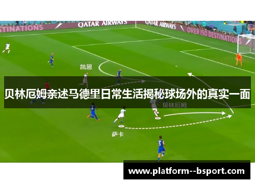 贝林厄姆亲述马德里日常生活揭秘球场外的真实一面