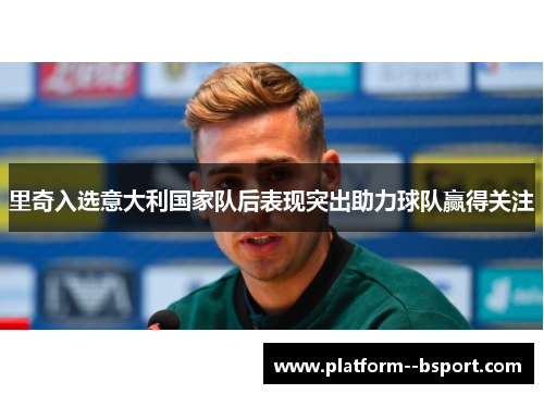 里奇入选意大利国家队后表现突出助力球队赢得关注