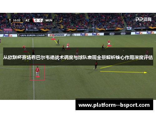 从欧联杯赛场看巴尔韦德战术调度与球队表现全景解析核心作用深度评估