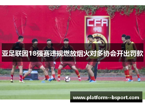 亚足联因18强赛违规燃放烟火对多协会开出罚款 亚足联因18强赛违规燃放烟火对多协会开出罚款