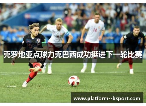 克罗地亚点球力克巴西成功挺进下一轮比赛