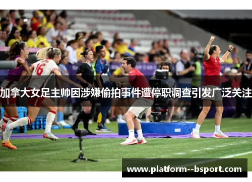 加拿大女足主帅因涉嫌偷拍事件遭停职调查引发广泛关注