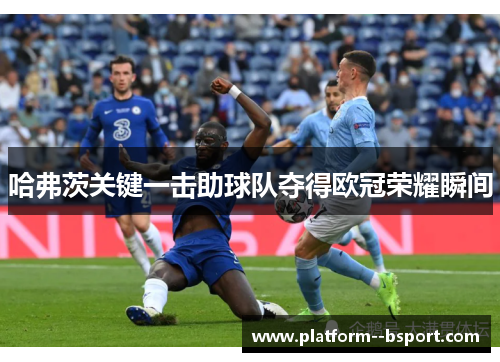 哈弗茨关键一击助球队夺得欧冠荣耀瞬间 哈弗茨关键一击助球队夺得欧冠荣耀瞬间