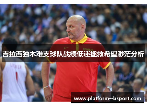 吉拉西独木难支球队战绩低迷拯救希望渺茫分析