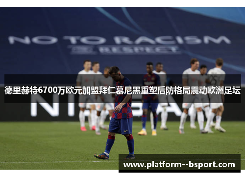 德里赫特6700万欧元加盟拜仁慕尼黑重塑后防格局震动欧洲足坛