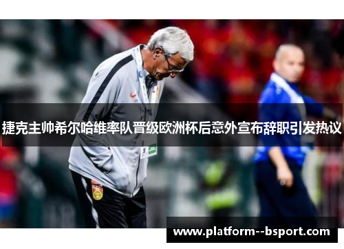 捷克主帅希尔哈维率队晋级欧洲杯后意外宣布辞职引发热议