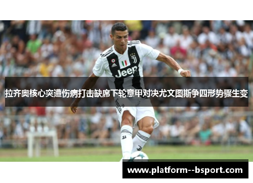 拉齐奥核心突遭伤病打击缺席下轮意甲对决尤文图斯争四形势骤生变