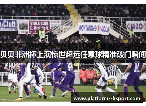 贝贝非洲杯上演惊世超远任意球精准破门瞬间