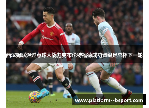 西汉姆联通过点球大战力克布伦特福德成功晋级足总杯下一轮