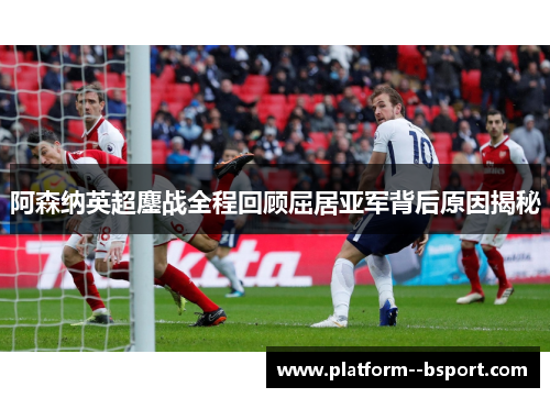 阿森纳英超鏖战全程回顾屈居亚军背后原因揭秘