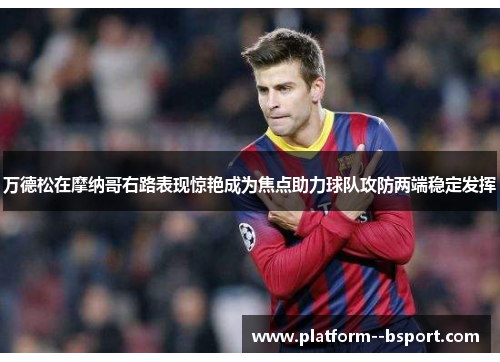万德松在摩纳哥右路表现惊艳成为焦点助力球队攻防两端稳定发挥