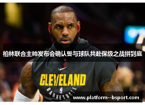 柏林联合主帅发布会确认誓与球队共赴保级之战拼到底 柏林联合主帅发布会确认誓与球队共赴保级之战拼到底