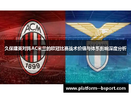 久保建英对阵AC米兰的欧冠比赛战术价值与体系影响深度分析
