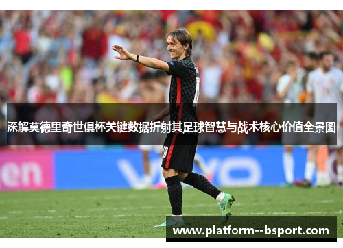 深解莫德里奇世俱杯关键数据折射其足球智慧与战术核心价值全景图