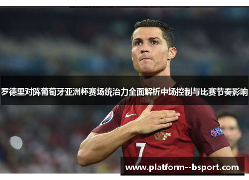 罗德里对阵葡萄牙亚洲杯赛场统治力全面解析中场控制与比赛节奏影响 罗德里对阵葡萄牙亚洲杯赛场统治力全面解析中场控制与比赛节奏影响